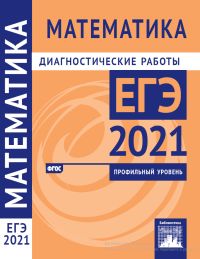 Математика. Подготовка к ЕГЭ в 2021 году. Профильный уровень. Диагностические работы 