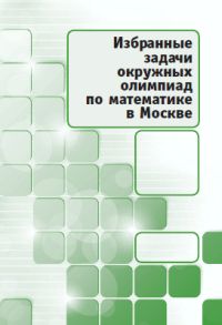 Избранные задачи окружных олимпиад по математике в Москве. 